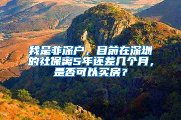 我是非深戶，目前在深圳的社保離5年還差幾個(gè)月，是否可以買房？