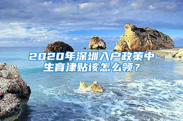 2020年深圳入戶政策中生育津貼該怎么領？