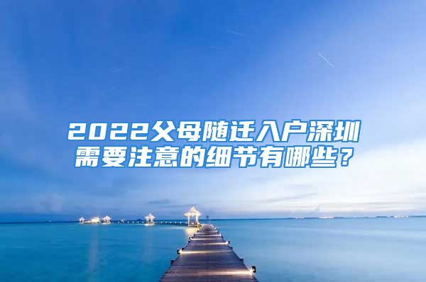 2022父母隨遷入戶深圳需要注意的細節(jié)有哪些？