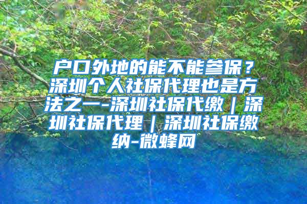 戶口外地的能不能參保？深圳個人社保代理也是方法之一-深圳社保代繳｜深圳社保代理｜深圳社保繳納-微蜂網(wǎng)