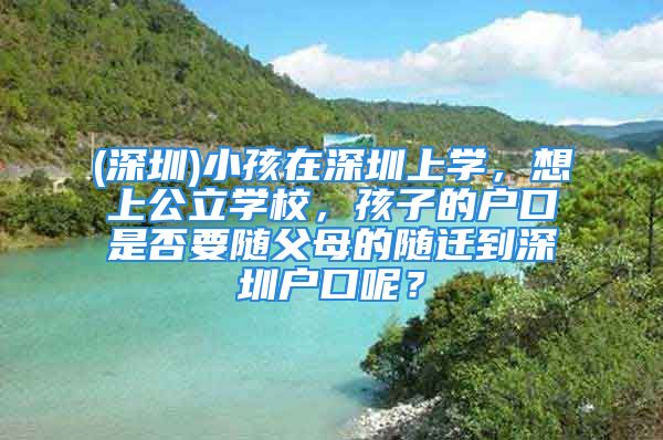 (深圳)小孩在深圳上學，想上公立學校，孩子的戶口是否要隨父母的隨遷到深圳戶口呢？