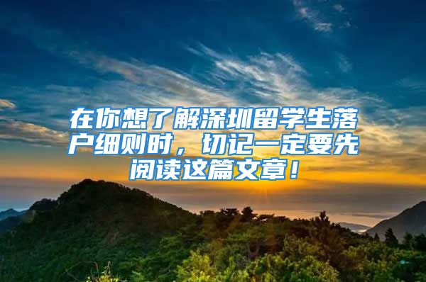 在你想了解深圳留學(xué)生落戶細(xì)則時，切記一定要先閱讀這篇文章！