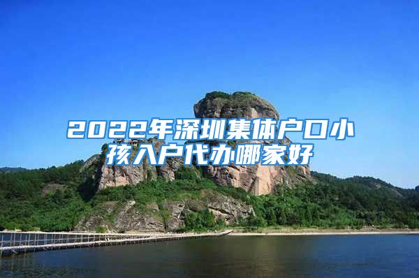 2022年深圳集體戶口小孩入戶代辦哪家好