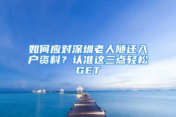 如何應對深圳老人隨遷入戶資料？認準這三點輕松GET