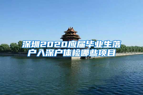 深圳2020應(yīng)屆畢業(yè)生落戶入深戶體檢哪些項目