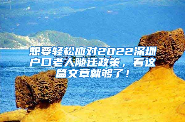 想要輕松應(yīng)對(duì)2022深圳戶(hù)口老人隨遷政策，看這篇文章就夠了！