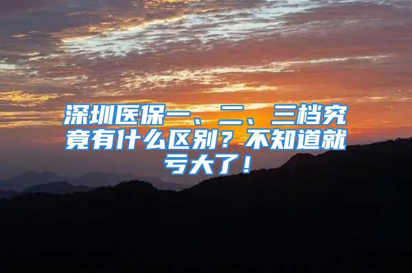 深圳醫(yī)保一、二、三檔究竟有什么區(qū)別？不知道就虧大了！