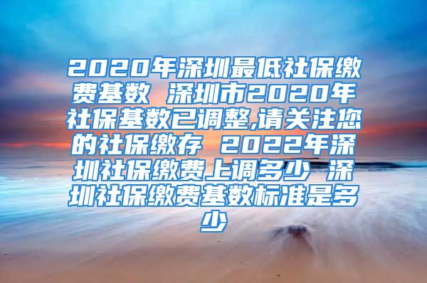 2020年深圳最低社保繳費(fèi)基數(shù) 深圳市2020年社?；鶖?shù)已調(diào)整,請(qǐng)關(guān)注您的社保繳存 2022年深圳社保繳費(fèi)上調(diào)多少 深圳社保繳費(fèi)基數(shù)標(biāo)準(zhǔn)是多少