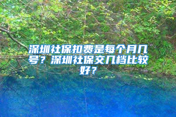 深圳社保扣費(fèi)是每個(gè)月幾號(hào)？深圳社保交幾檔比較好？