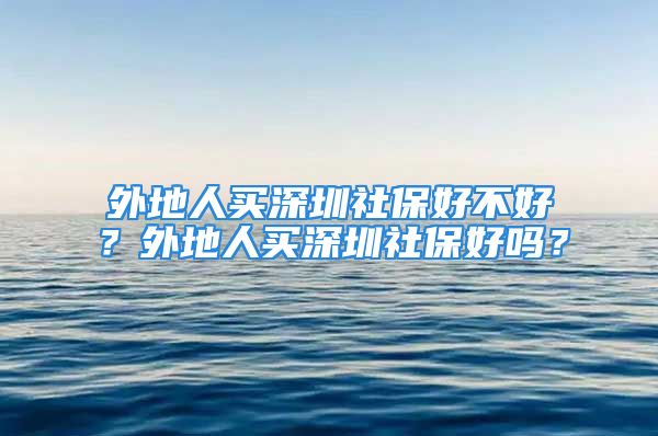 外地人買(mǎi)深圳社保好不好？外地人買(mǎi)深圳社保好嗎？