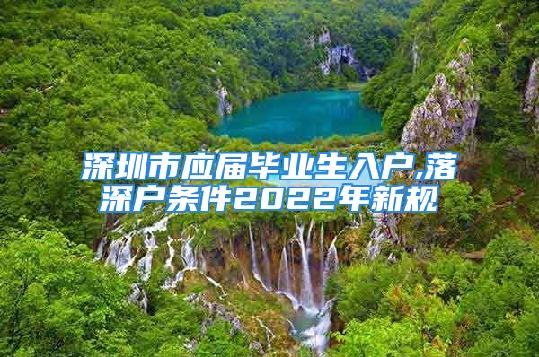 深圳市應(yīng)屆畢業(yè)生入戶,落深戶條件2022年新規(guī)