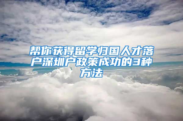 幫你獲得留學(xué)歸國人才落戶深圳戶政策成功的3種方法