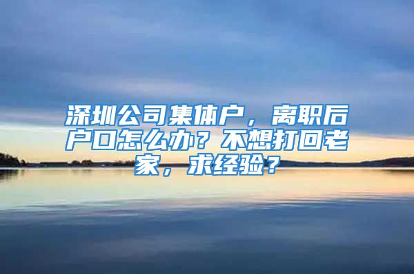 深圳公司集體戶，離職后戶口怎么辦？不想打回老家，求經(jīng)驗(yàn)？