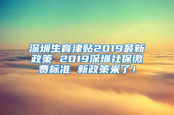 深圳生育津貼2019最新政策 2019深圳社保繳費標準 新政策來了！