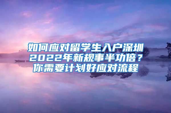 如何應(yīng)對留學(xué)生入戶深圳2022年新規(guī)事半功倍？你需要計劃好應(yīng)對流程