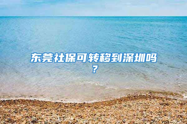 東莞社保可轉移到深圳嗎？