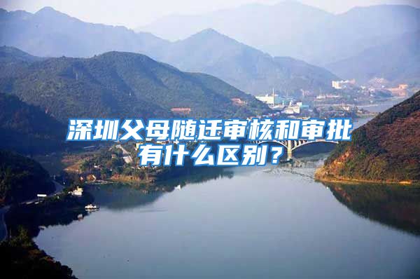 深圳父母隨遷審核和審批有什么區(qū)別？