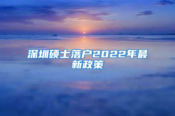 深圳碩士落戶2022年最新政策