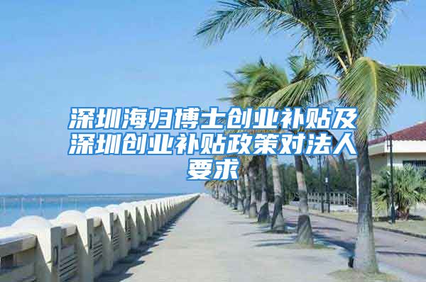 深圳海歸博士創(chuàng)業(yè)補(bǔ)貼及深圳創(chuàng)業(yè)補(bǔ)貼政策對(duì)法人要求