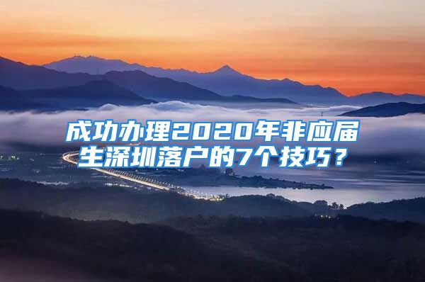 成功辦理2020年非應屆生深圳落戶的7個技巧？