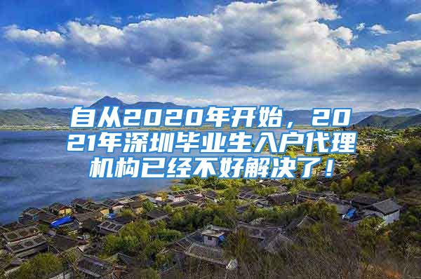 自從2020年開始，2021年深圳畢業(yè)生入戶代理機(jī)構(gòu)已經(jīng)不好解決了！