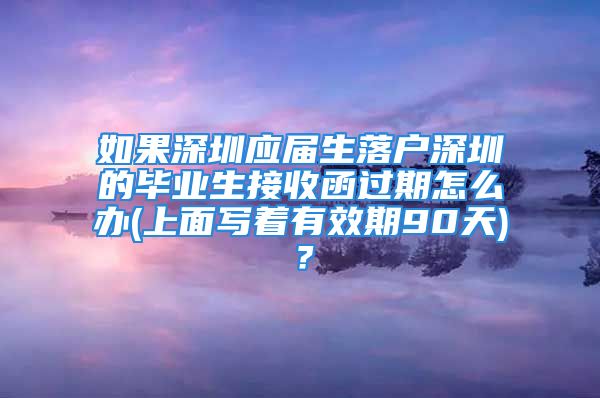 如果深圳應(yīng)屆生落戶深圳的畢業(yè)生接收函過(guò)期怎么辦(上面寫著有效期90天)？