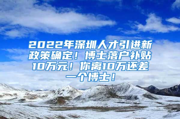 2022年深圳人才引進新政策確定！博士落戶補貼10萬元！你離10萬還差一個博士！