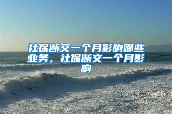 社保斷交一個(gè)月影響哪些業(yè)務(wù)，社保斷交一個(gè)月影響