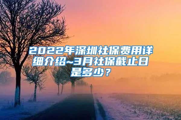 2022年深圳社保費(fèi)用詳細(xì)介紹~3月社保截止日是多少？