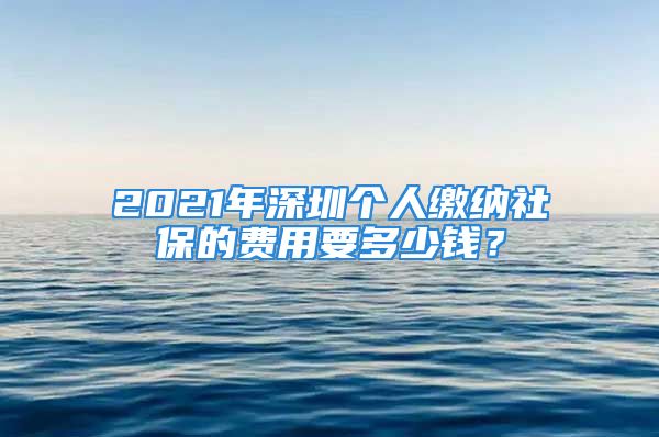 2021年深圳個人繳納社保的費(fèi)用要多少錢？