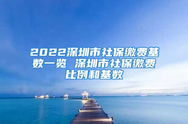 2022深圳市社保繳費基數(shù)一覽 深圳市社保繳費比例和基數(shù)