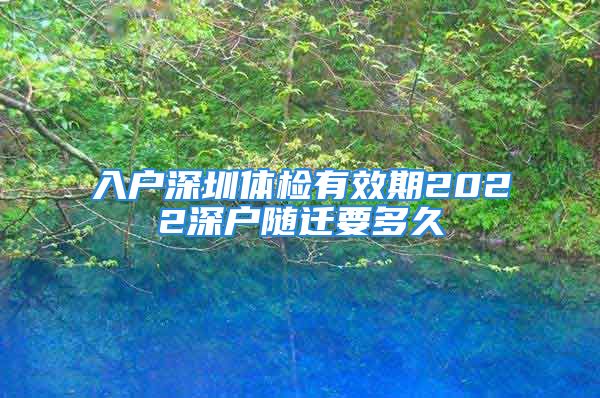 入戶深圳體檢有效期2022深戶隨遷要多久