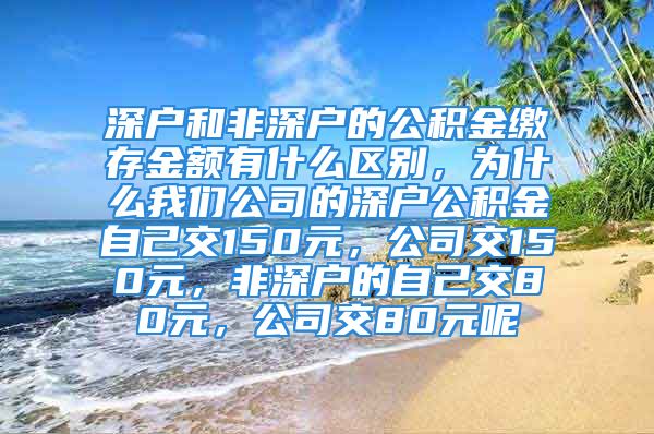 深戶和非深戶的公積金繳存金額有什么區(qū)別，為什么我們公司的深戶公積金自己交150元，公司交150元，非深戶的自己交80元，公司交80元呢