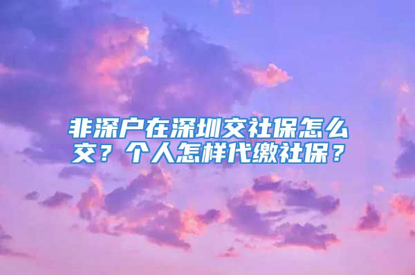 非深戶在深圳交社保怎么交？個(gè)人怎樣代繳社保？