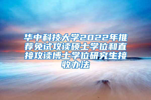 華中科技大學(xué)2022年推薦免試攻讀碩士學(xué)位和直接攻讀博士學(xué)位研究生接收辦法