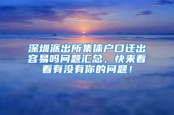 深圳派出所集體戶口遷出容易嗎問題匯總，快來看看有沒有你的問題！