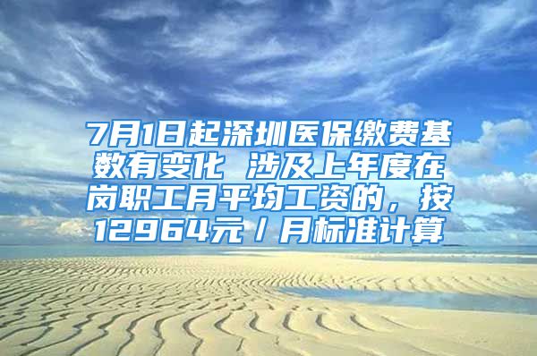 7月1日起深圳醫(yī)保繳費(fèi)基數(shù)有變化 涉及上年度在崗職工月平均工資的，按12964元／月標(biāo)準(zhǔn)計(jì)算