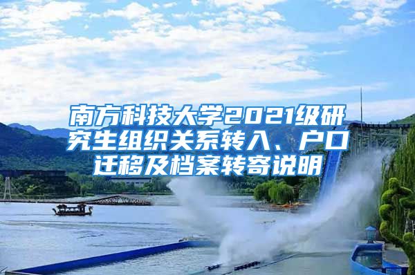 南方科技大學2021級研究生組織關(guān)系轉(zhuǎn)入、戶口遷移及檔案轉(zhuǎn)寄說明