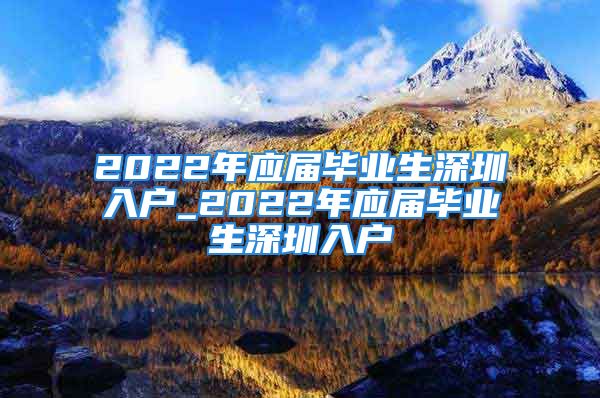 2022年應屆畢業(yè)生深圳入戶_2022年應屆畢業(yè)生深圳入戶