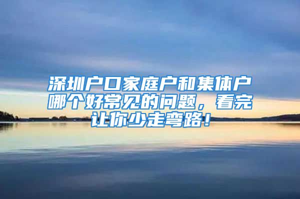 深圳戶口家庭戶和集體戶哪個好常見的問題，看完讓你少走彎路！