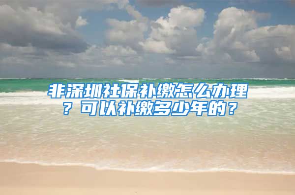 非深圳社保補繳怎么辦理？可以補繳多少年的？