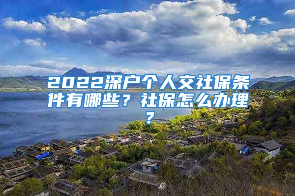 2022深戶個人交社保條件有哪些？社保怎么辦理？