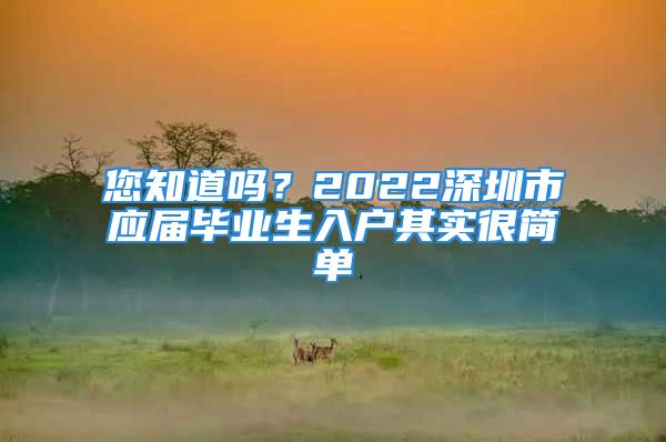 您知道嗎？2022深圳市應屆畢業(yè)生入戶其實很簡單