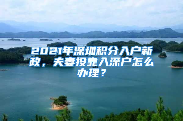 2021年深圳積分入戶新政，夫妻投靠入深戶怎么辦理？