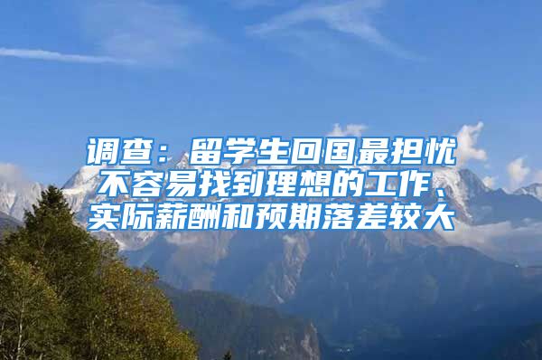 調查：留學生回國最擔憂不容易找到理想的工作、實際薪酬和預期落差較大