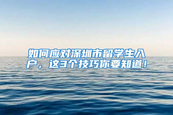 如何應(yīng)對深圳市留學(xué)生入戶，這3個技巧你要知道！