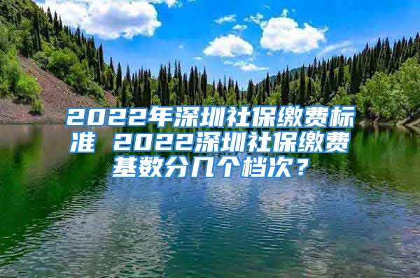 2022年深圳社保繳費(fèi)標(biāo)準(zhǔn) 2022深圳社保繳費(fèi)基數(shù)分幾個(gè)檔次？