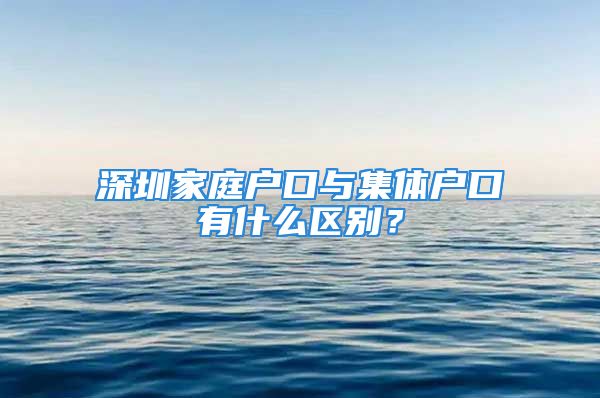 深圳家庭戶口與集體戶口有什么區(qū)別？