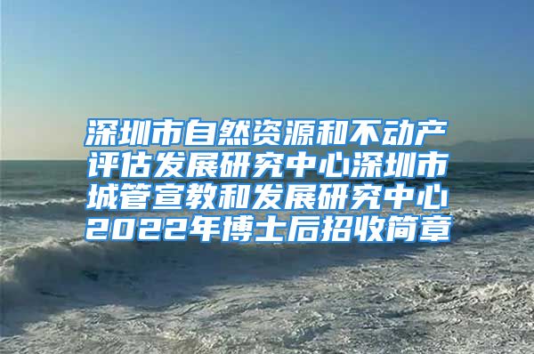 深圳市自然資源和不動產評估發(fā)展研究中心深圳市城管宣教和發(fā)展研究中心2022年博士后招收簡章