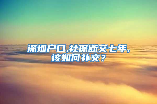 深圳戶口,社保斷交七年,該如何補(bǔ)交？